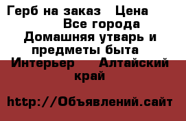 Герб на заказ › Цена ­ 5 000 - Все города Домашняя утварь и предметы быта » Интерьер   . Алтайский край